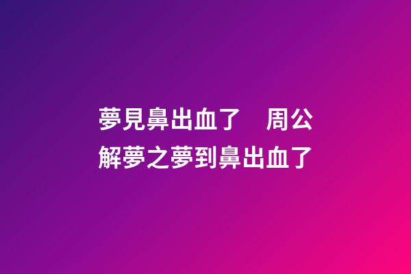 夢見鼻出血了　周公解夢之夢到鼻出血了